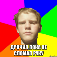 дрочил,пока не сломал руку