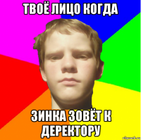 твоё лицо когда зинка зовёт к деректору