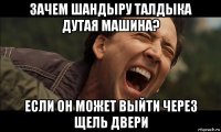 зачем шандыру талдыка дутая машина? если он может выйти через щель двери
