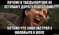 почему в талдыкоргане не уступают дорогу пешеходам? потому что знак застрял у жалайыра в жопе