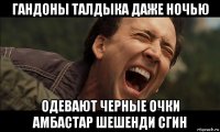 гандоны талдыка даже ночью одевают черные очки амбастар шешенди сгин