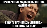 праваролые мудаки вы сперва на левом ездить научитесь шешенди сгин котакбастар