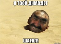 я твой джавдет шатал!