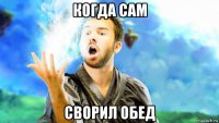 когда сам сворил обед