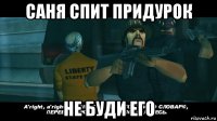 саня спит придурок не буди его