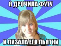 я дрочила футу и лизала его пьятки