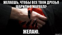 желаешь, чтобы все твои друзья шарили в марвел? желаю.
