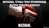 желаешь, чтобы твоя племянница обрела чувство юмора? желаю.