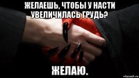 желаешь, чтобы у насти увеличилась грудь? желаю.