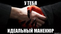 у тебя идеальный манекюр
