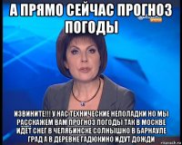 а прямо сейчас прогноз погоды извините!!! у нас технические неполадки но мы расскажем вам прогноз погоды так в москве идет снег в челябинске солнышно в барнауле град а в деревне гадюкино идут дожди