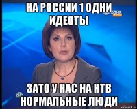 на россии 1 одни идеоты зато у нас на нтв нормальные люди