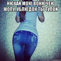 нюхай мою вонючею жопу, ублюдок ты тупой 