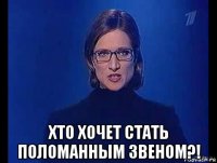  хто хочет стать поломанным звеном?!