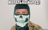 моральный урод! 