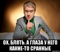  ох, блять. а глаза у него какие-то сранные