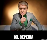  ох, серёжа