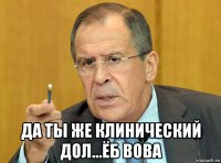  да ты же клинический дол...ёб вова