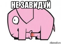 не завидуй 