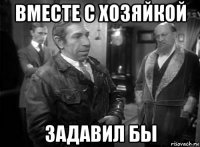 вместе с хозяйкой задавил бы