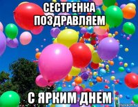 сестренка поздравляем с ярким днем