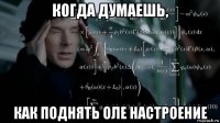 когда думаешь, как поднять оле настроение