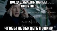 когда думаешь, как бы пошутить чтобы не обидеть полину