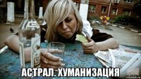  астрал. хуманизация