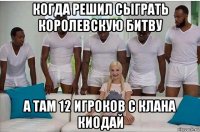 когда решил сыграть королевскую битву а там 12 игроков с клана киодай