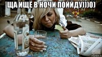 ща ищё в ночи поййду)))0) 