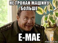 не тронай машину больше е-мае