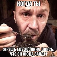 когда ты жрешь еду хозяина, боясь, что он сюда зайдет