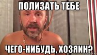 полизать тебе чего-нибудь, хозяин?