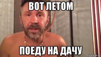 вот летом поеду на дачу
