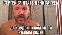 сергей считает дениса геем да и художником он его хуевым видит
