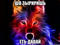 шо зыриришь еть давай