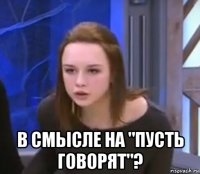  в смысле на "пусть говорят"?