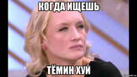 когда ищешь тёмин хуй