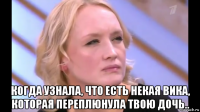  когда узнала, что есть некая вика, которая переплюнула твою дочь..