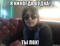 я никогда водка! ты лох!