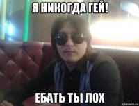я никогда гей! ебать ты лох