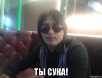  ты сука!