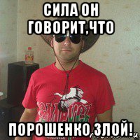 сила он говорит,что порошенко злой!