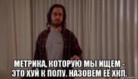  метрика, которую мы ищем - это хуй к полу. назовем её хкп.