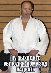  ну выходите ублюдки, кому зад надрать