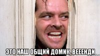  это наш общий домик, вееенди