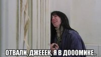  отвали, джееек, я в дооомике..
