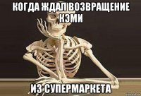 когда ждал возвращение кэми из супермаркета