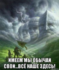  имеем мы обычаи свои...всё наше здесь!