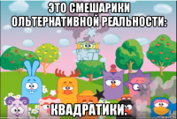 это смешарики ольтернативной реальности: квадратики.
